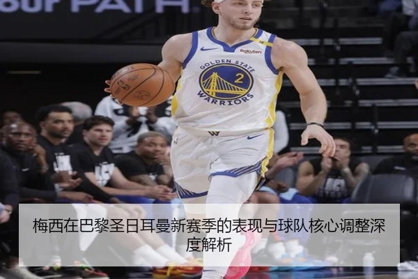 梅西在巴黎圣日耳曼新赛季的表现与球队核心调整深度解析